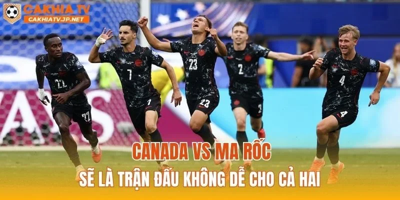 Canada vs Ma Rốc sẽ là trận đấu không dễ cho cả hai