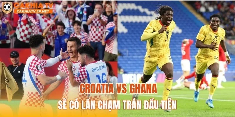 Croatia vs Ghana sẽ có lần chạm trán đầu tiên