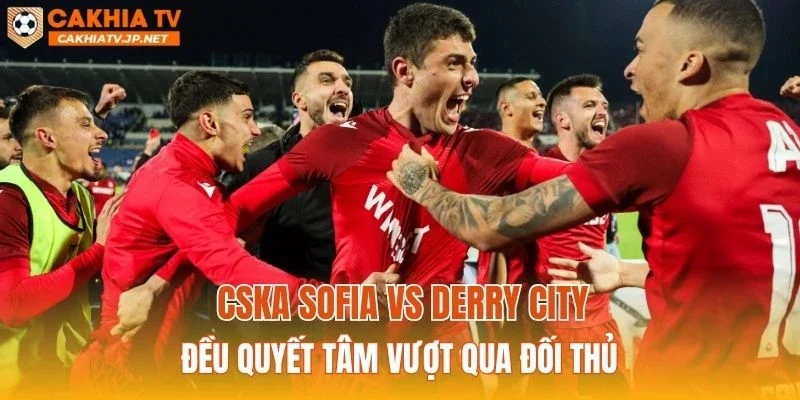 CSKA Sofia vs Derry City đều quyết tâm vượt qua đối thủ