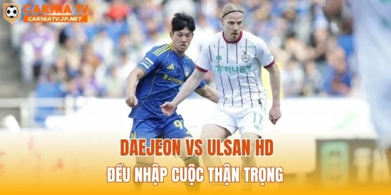 Daejeon vs Ulsan HD đều nhập cuộc thận trọng
