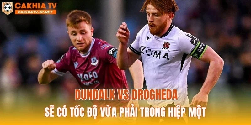 Dundalk vs Drogheda sẽ có tốc độ vừa phải trong hiệp một