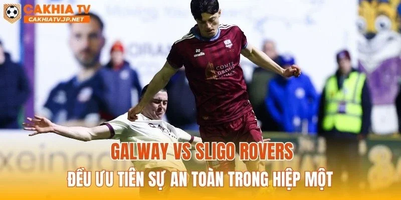 Galway vs Sligo Rovers đều ưu tiên sự an toàn trong hiệp một