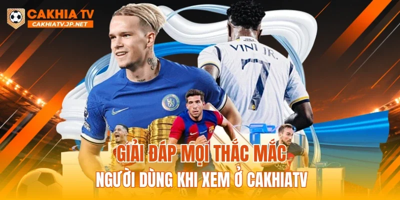 Giải đáp mọi thắc mắc người dùng khi xem ở CAKHIATV