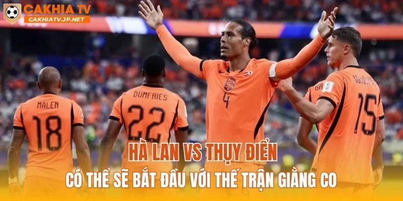 Hà Lan vs Thụy Điển có thể sẽ bắt đầu với thế trận giằng co