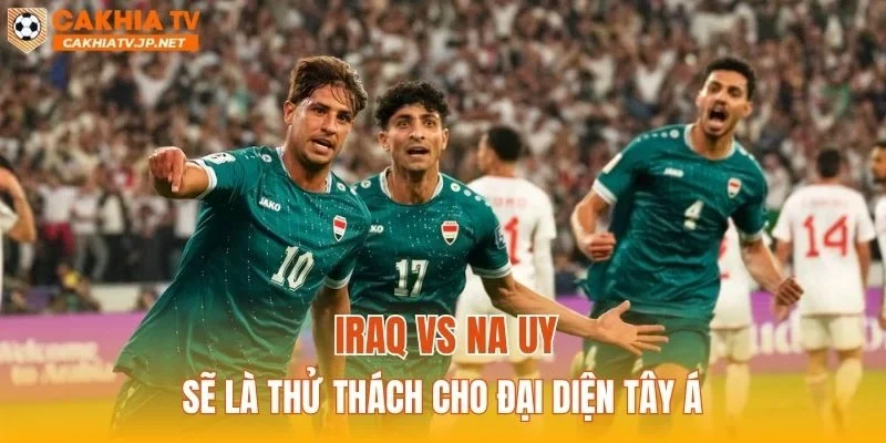Iraq vs Na Uy sẽ là thử thách cho đại diện Tây Á