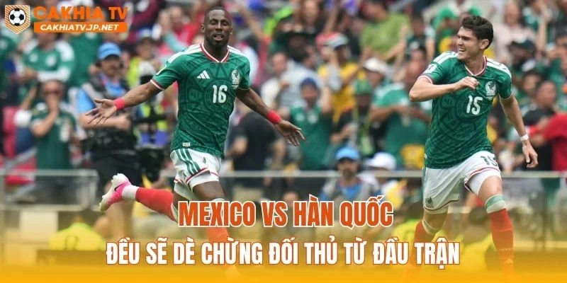 Mexico vs Hàn Quốc đều sẽ dè chừng đối thủ từ đầu trận