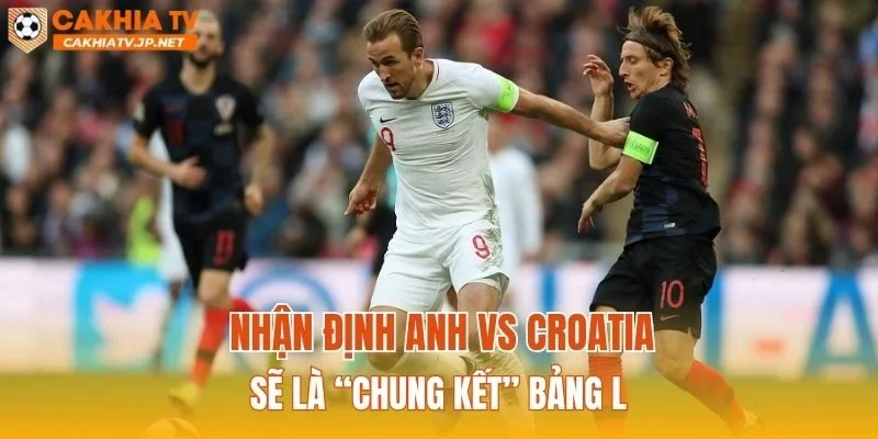 Nhận định Anh vs Croatia sẽ là “chung kết” bảng L