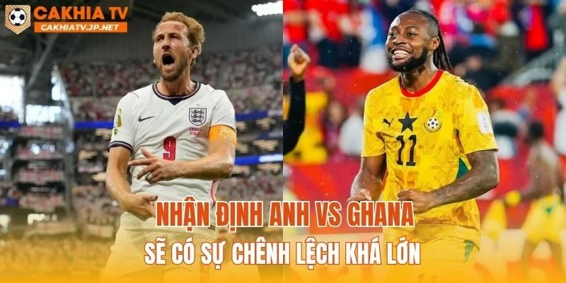Nhận định Anh vs Ghana sẽ có sự chênh lệch khá lớn