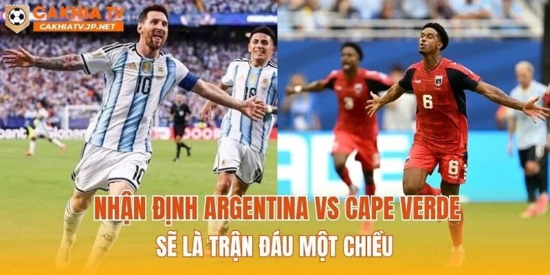 Nhận định Argentina vs Cape Verde sẽ là trận đấu một chiều