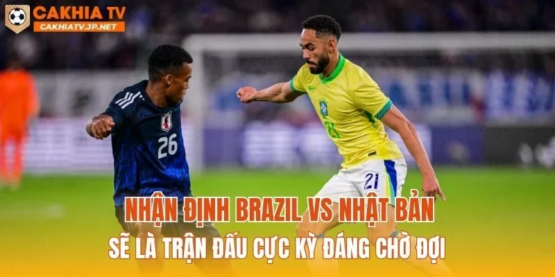 Nhận định Brazil vs Nhật Bản sẽ là trận đấu cực kỳ đáng chờ đợi