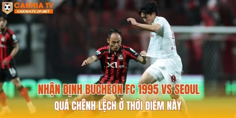 Nhận định Bucheon FC 1995 vs Seoul quá chênh lệch ở thời điểm này