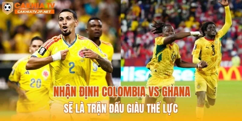 Nhận định Colombia vs Ghana sẽ là trận đấu giàu thể lực