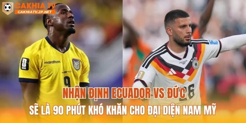 Nhận định Ecuador vs Đức sẽ là 90 phút khó khăn cho đại diện Nam Mỹ