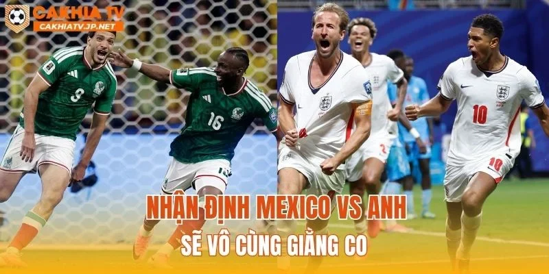 Nhận định Mexico vs Anh sẽ vô cùng giằng co