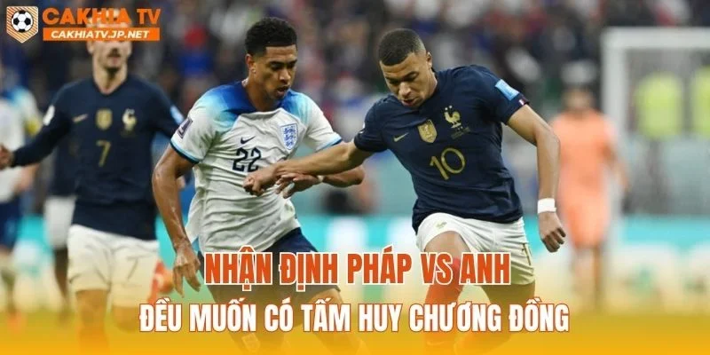 Nhận định Pháp vs Anh đều muốn có tấm huy chương đồng