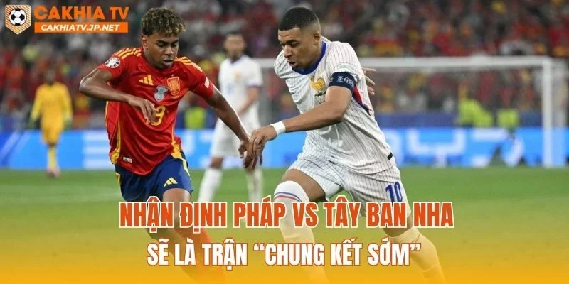Nhận định Pháp vs Tây Ban Nha sẽ là trận “chung kết sớm”