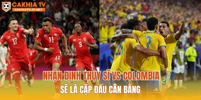 Nhận định Thụy Sĩ vs Colombia sẽ là cặp đấu cân bằng