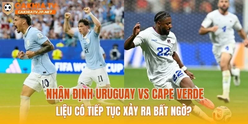 Nhận định Uruguay vs Cape Verde liệu có tiếp tục xảy ra bất ngờ?