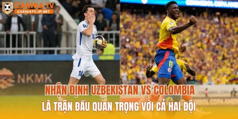Nhận định Uzbekistan vs Colombia là trận đấu quan trọng với cả hai đội