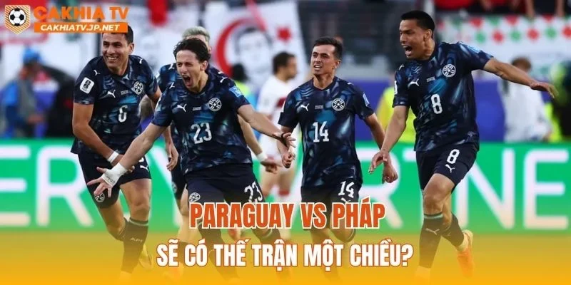 Paraguay vs Pháp sẽ có thế trận một chiều?