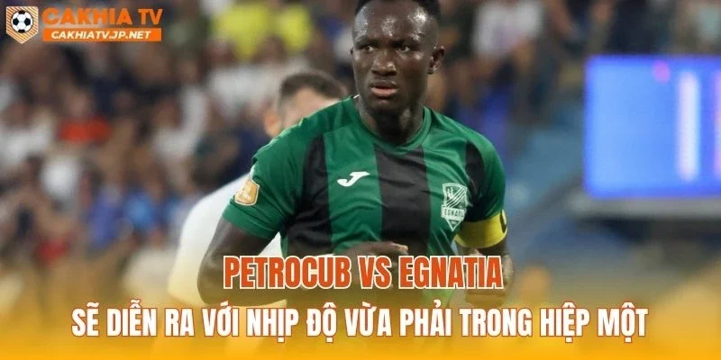 Petrocub vs Egnatia sẽ diễn ra với nhịp độ vừa phải trong hiệp một