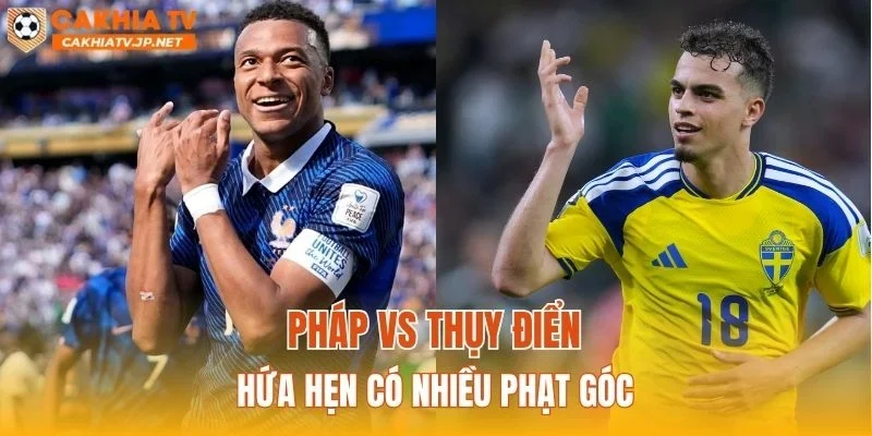 Pháp vs Thụy Điển hứa hẹn có nhiều phạt góc