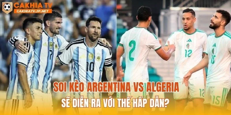 Soi kèo Argentina vs Algeria sẽ diễn ra với thế hấp dẫn?