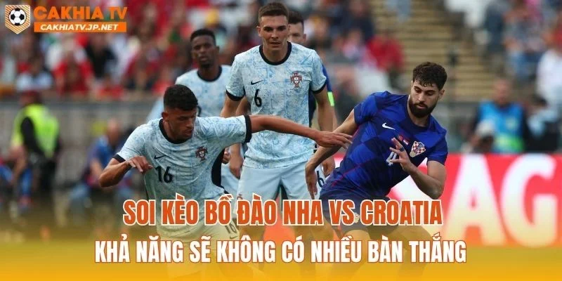 Soi kèo Bồ Đào Nha vs Croatia khả năng sẽ không có nhiều bàn thắng