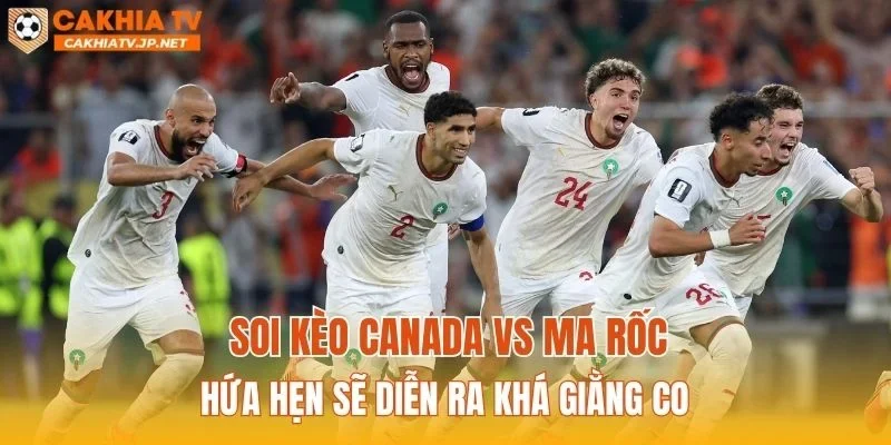 Soi kèo Canada vs Ma Rốc hứa hẹn sẽ diễn ra khá giằng co