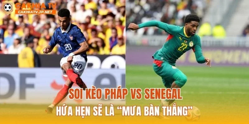 Soi kèo Pháp vs Senegal hứa hẹn sẽ là “mưa bàn thắng”