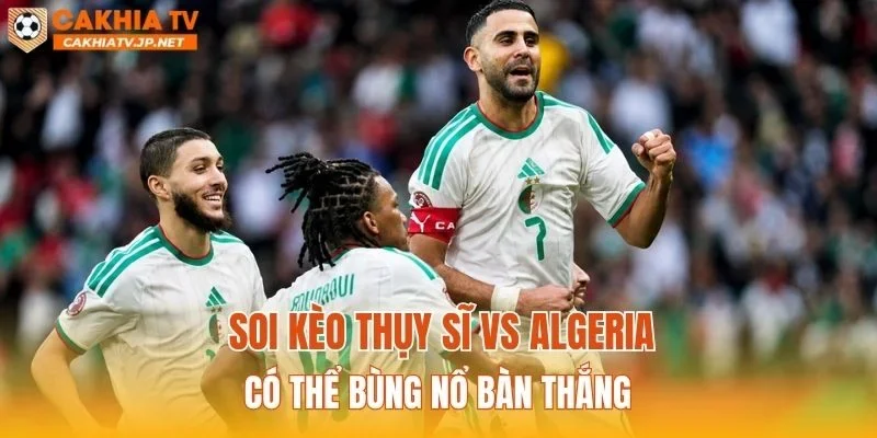 Soi kèo Thụy Sĩ vs Algeria có thể bùng nổ bàn thắng