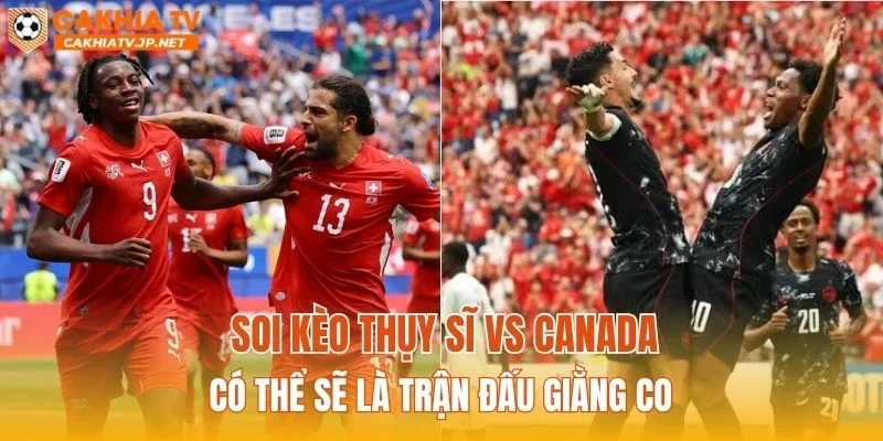 Soi kèo Thụy Sĩ vs Canada có thể sẽ là trận đấu giằng co