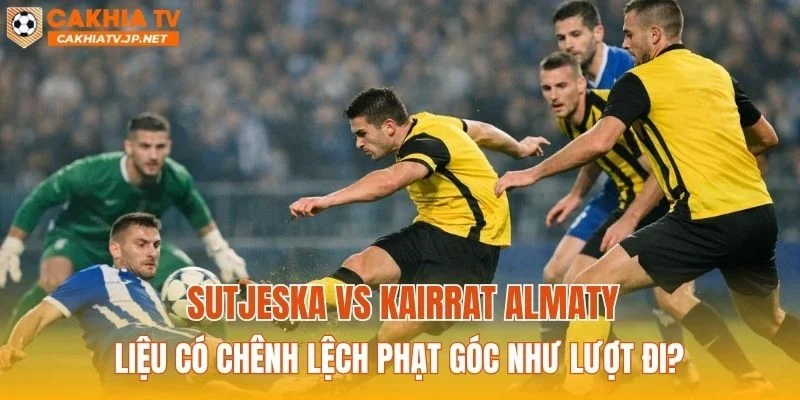 Sutjeska vs Kairat Almaty liệu có chênh lệch phạt góc như lượt đi?