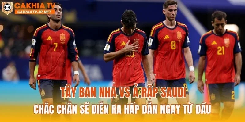 Tây Ban Nha vs Ả Rập Saudi chắc chắn sẽ diễn ra hấp dẫn ngay từ đầu