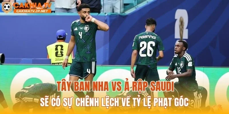 Tây Ban Nha vs Ả Rập Saudi sẽ có sự chênh lệch về tỷ lệ phạt góc
