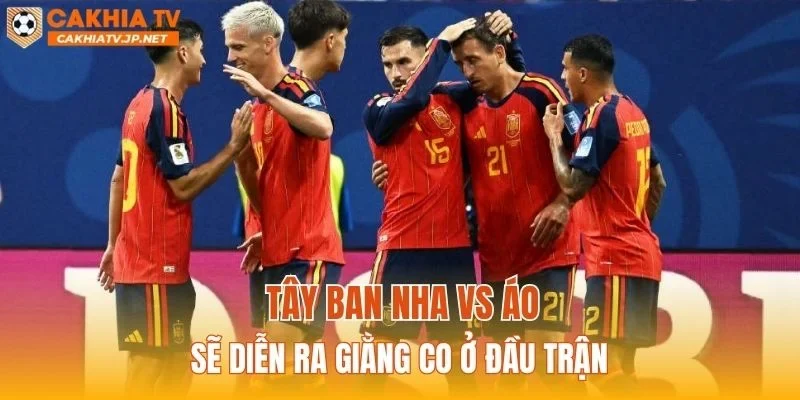 Tây Ban Nha vs Áo sẽ diễn ra giằng co ở đầu trận