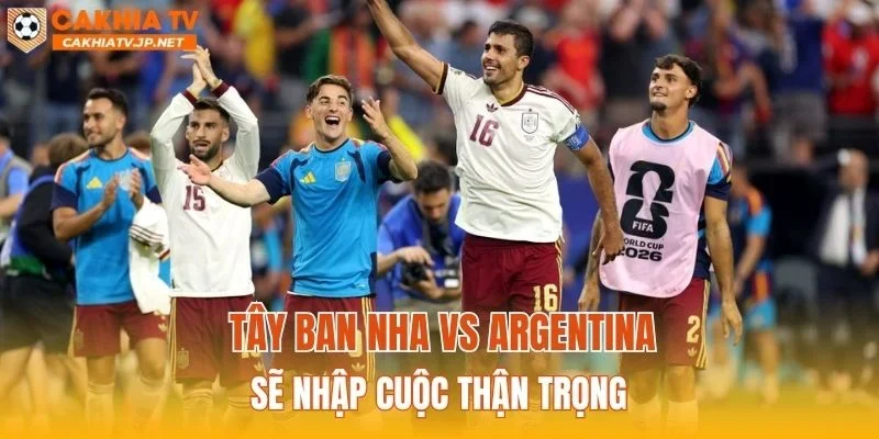 Tây Ban Nha vs Argentina sẽ nhập cuộc thận trọng