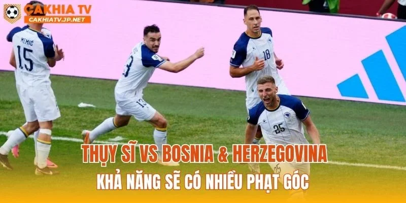 Thụy Sĩ vs Bosnia & Herzegovina khả năng sẽ có nhiều phạt góc