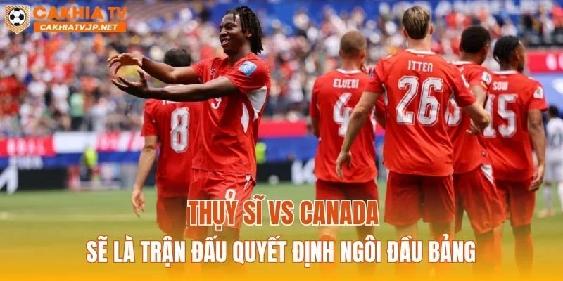 Thụy Sĩ vs Canada sẽ là trận đấu quyết định ngôi đầu bảng