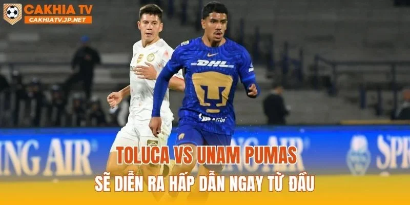 Toluca vs UNAM Pumas sẽ diễn ra hấp dẫn ngay từ đầu