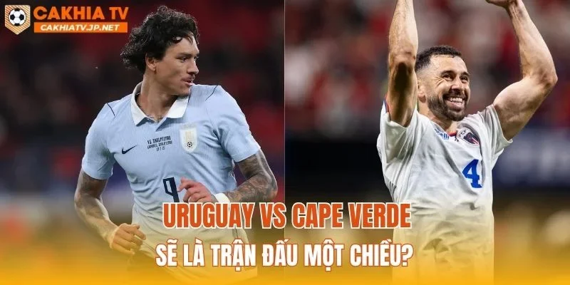 Uruguay vs Cape Verde sẽ là trận đấu một chiều?